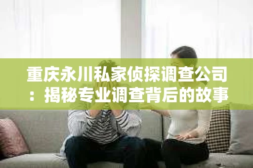 重庆永川私家侦探调查公司：揭秘专业调查背后的故事