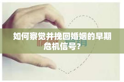 如何察觉并挽回婚姻的早期危机信号? 如何察觉并挽回婚姻的早期危机信号?