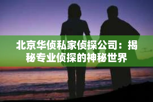 北京华侦私家侦探公司：揭秘专业侦探的神秘世界