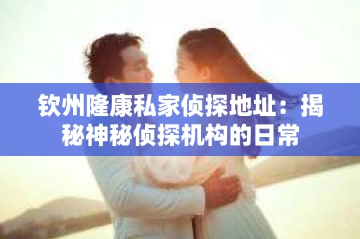 钦州隆康私家侦探地址：揭秘神秘侦探机构的日常