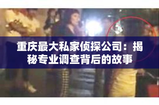 重庆最大私家侦探公司：揭秘专业调查背后的故事