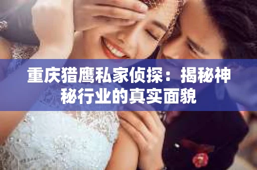 重庆猎鹰私家侦探：揭秘神秘行业的真实面貌
