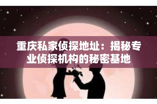 重庆私家侦探地址：揭秘专业侦探机构的秘密基地