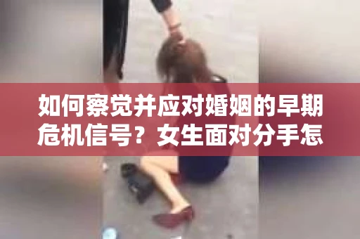 如何察觉并应对婚姻的早期危机信号?女生面对分手怎么办? 如何察觉并应对婚姻的早期危机信号?女生面对分手怎么办?