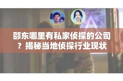 邵东哪里有私家侦探的公司？揭秘当地侦探行业现状