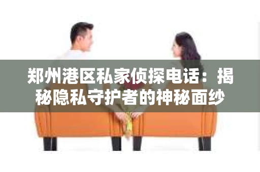 郑州港区私家侦探电话：揭秘隐私守护者的神秘面纱