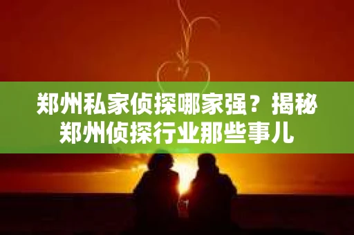 郑州私家侦探哪家强？揭秘郑州侦探行业那些事儿