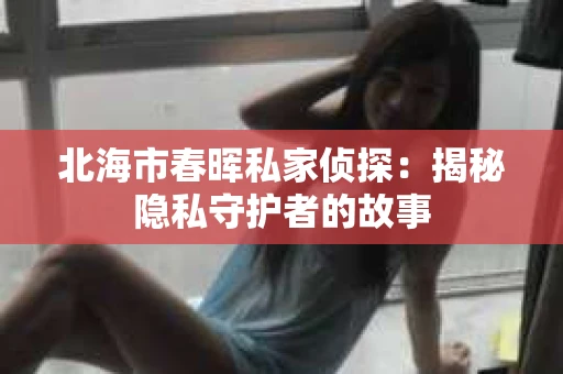 北海市春晖私家侦探：揭秘隐私守护者的故事