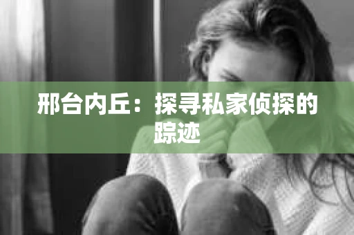 邢台内丘：探寻私家侦探的踪迹