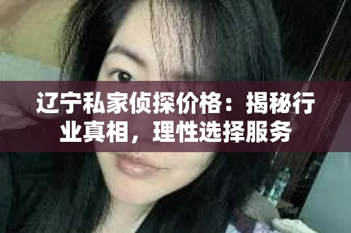 辽宁私家侦探价格：揭秘行业真相，理性选择服务