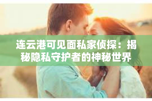 连云港可见面私家侦探：揭秘隐私守护者的神秘世界