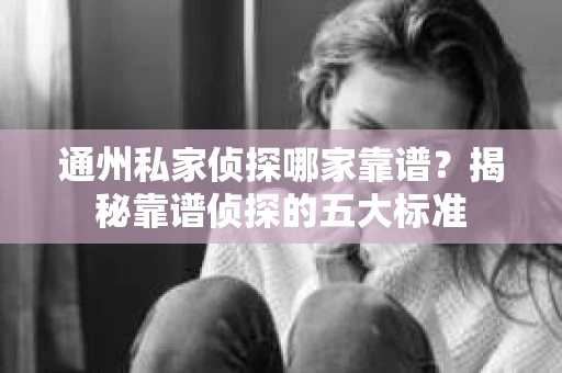 通州私家侦探哪家靠谱？揭秘靠谱侦探的五大标准