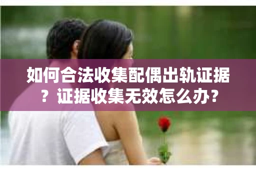 如何合法收集配偶出轨证据？证据收集无效怎么办？