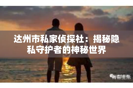 达州市私家侦探社：揭秘隐私守护者的神秘世界