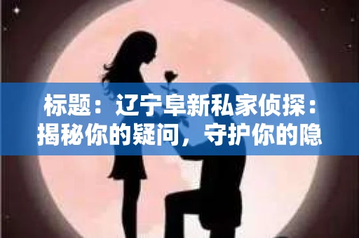 标题：辽宁阜新私家侦探：揭秘你的疑问，守护你的隐私