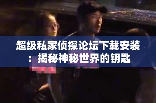 超级私家侦探论坛下载安装：揭秘神秘世界的钥匙