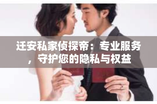 迁安私家侦探帝：专业服务，守护您的隐私与权益