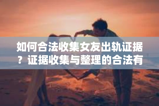 如何合法收集女友出轨证据？证据收集与整理的合法有效策略