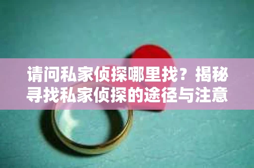 请问私家侦探哪里找？揭秘寻找私家侦探的途径与注意事项