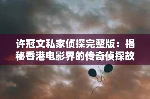 许冠文私家侦探完整版：揭秘香港电影界的传奇侦探故事