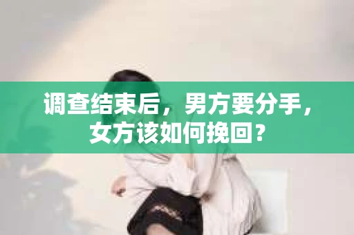 调查结束后,男方要分手,女方该如何挽回? 调查结束后,男方要分手,女方该如何挽回?
