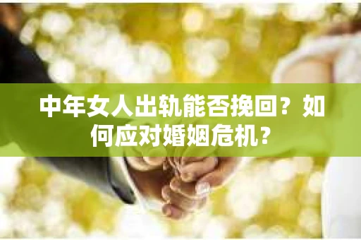 中年女人出轨能否挽回？如何应对婚姻危机？