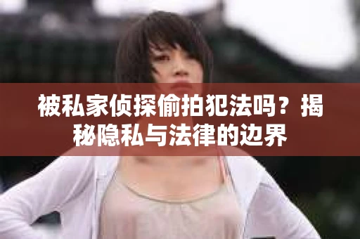 被私家侦探偷拍犯法吗？揭秘隐私与法律的边界