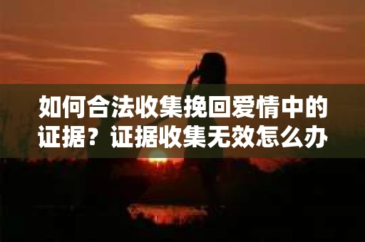如何合法收集挽回爱情中的证据？证据收集无效怎么办？