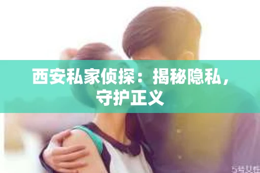 西安私家侦探：揭秘隐私，守护正义