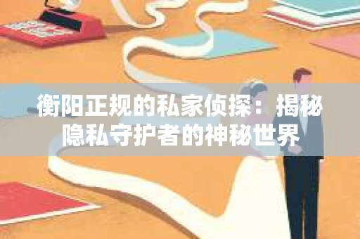 衡阳正规的私家侦探：揭秘隐私守护者的神秘世界