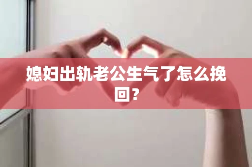 媳妇出轨老公生气了怎么挽回？