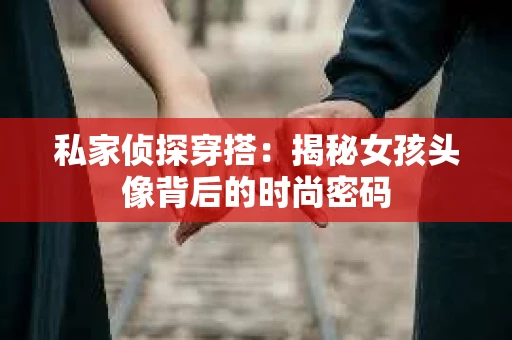 私家侦探穿搭：揭秘女孩头像背后的时尚密码