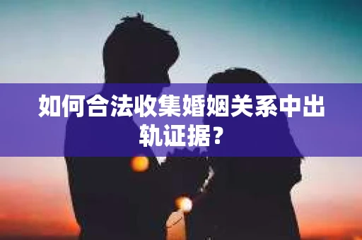 如何合法收集婚姻关系中出轨证据？