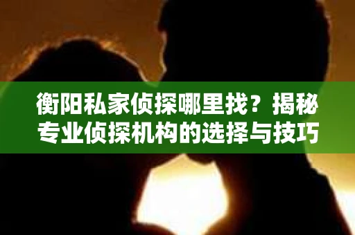 衡阳私家侦探哪里找？揭秘专业侦探机构的选择与技巧