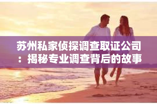 苏州私家侦探调查取证公司：揭秘专业调查背后的故事