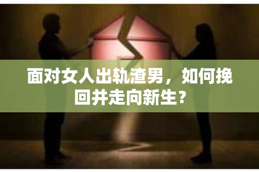 面对女人出轨渣男，如何挽回并走向新生？