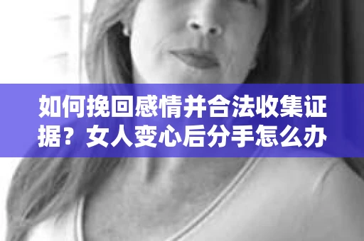 如何挽回感情并合法收集证据？女人变心后分手怎么办？