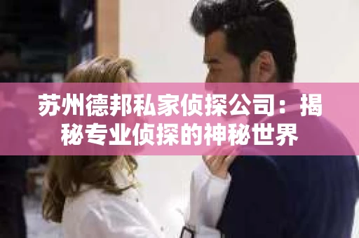 苏州德邦私家侦探公司：揭秘专业侦探的神秘世界
