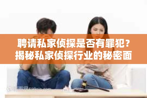 聘请私家侦探是否有罪犯？揭秘私家侦探行业的秘密面纱