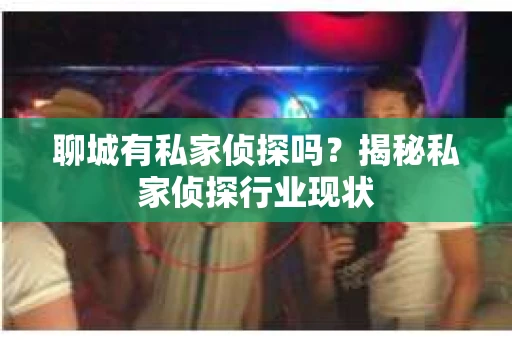 聊城有私家侦探吗?揭秘私家侦探行业现状 聊城有私家侦探吗?揭秘私家侦探行业现状
