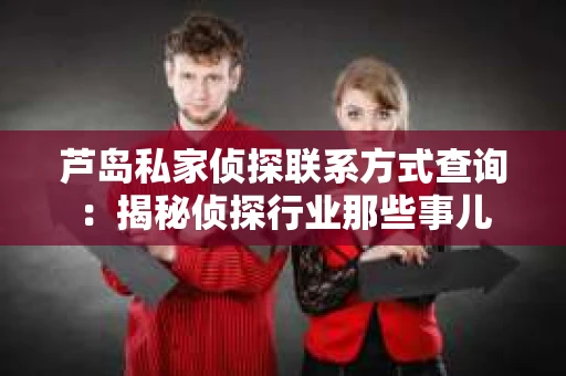 芦岛私家侦探联系方式查询：揭秘侦探行业那些事儿