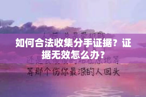 如何合法收集分手证据？证据无效怎么办？