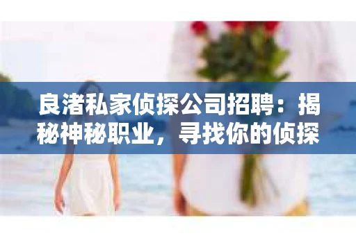 良渚私家侦探公司招聘：揭秘神秘职业，寻找你的侦探梦