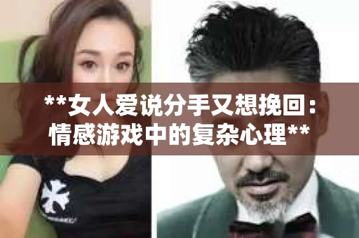 **女人爱说分手又想挽回：情感游戏中的复杂心理**