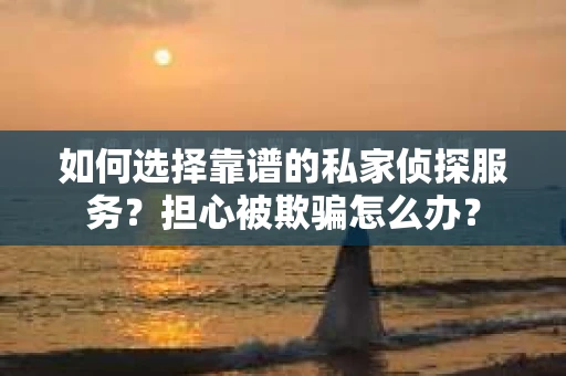 如何选择靠谱的私家侦探服务?担心被欺骗怎么办? 如何选择靠谱的私家侦探服务?担心被欺骗怎么办?