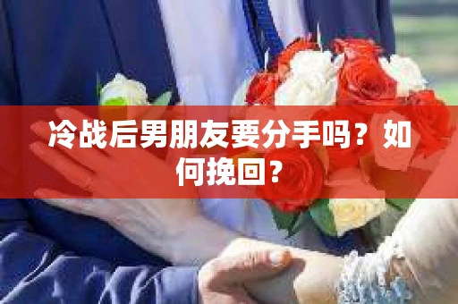 冷战后男朋友要分手吗？如何挽回？