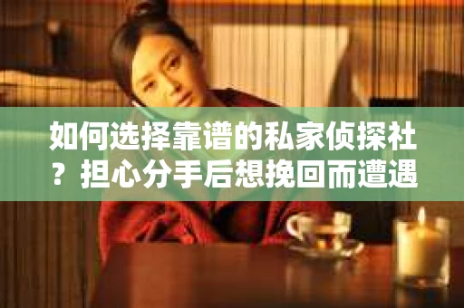 如何选择靠谱的私家侦探社?担心分手后想挽回而遭遇陷阱怎么办? 如何选择靠谱的私家侦探社?担心分手后想挽回而遭遇陷阱怎么办?