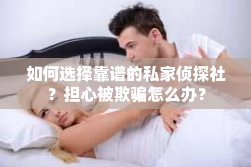 如何选择靠谱的私家侦探社?担心被欺骗怎么办? 如何选择靠谱的私家侦探社?担心被欺骗怎么办?