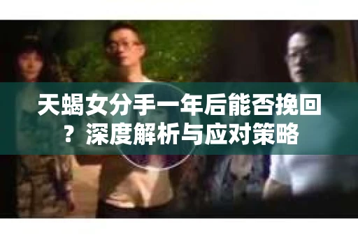 天蝎女分手一年后能否挽回？深度解析与应对策略