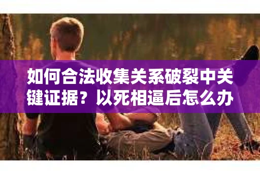 如何合法收集关系破裂中关键证据？以死相逼后怎么办？